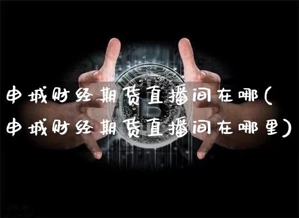 申城财经期货直播间在哪(申城财经期货直播间在哪里)_https://www.lclxwz.com_上期能源_第1张