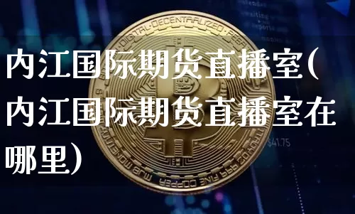 内江国际期货直播室(内江国际期货直播室在哪里)_https://www.lclxwz.com_上期能源_第1张