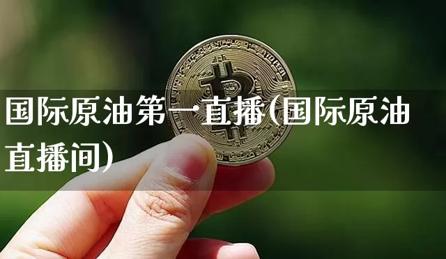 国际原油第一直播(国际原油直播间)_https://www.lclxwz.com_上期能源_第1张