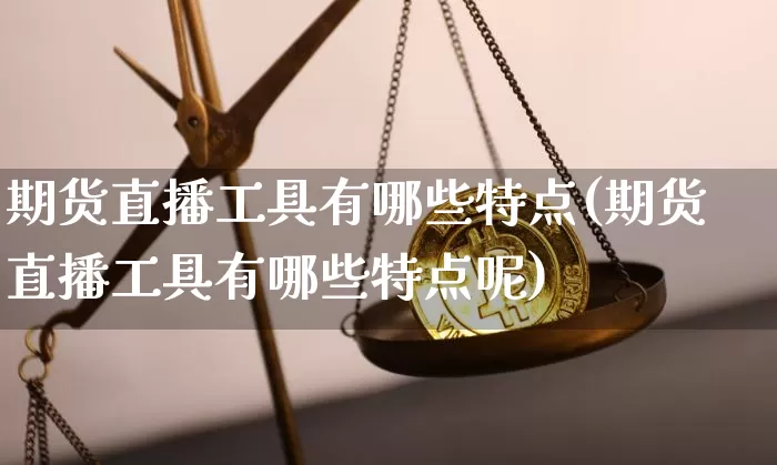 期货直播工具有哪些特点(期货直播工具有哪些特点呢)_https://www.lclxwz.com_郑商所_第1张