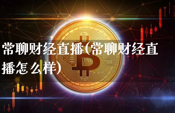 常聊财经直播(常聊财经直播怎么样)_https://www.lclxwz.com_郑商所_第1张