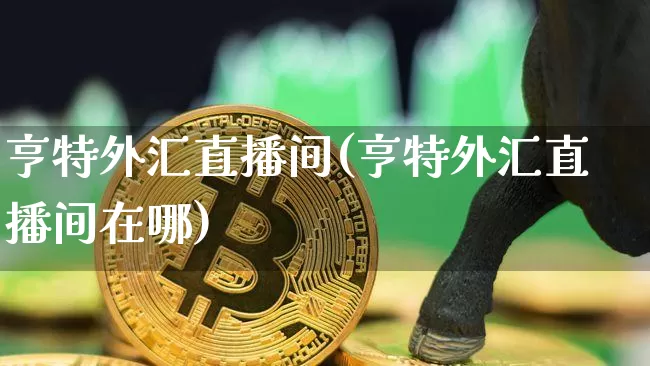 亨特外汇直播间(亨特外汇直播间在哪)_https://www.lclxwz.com_大商所_第1张