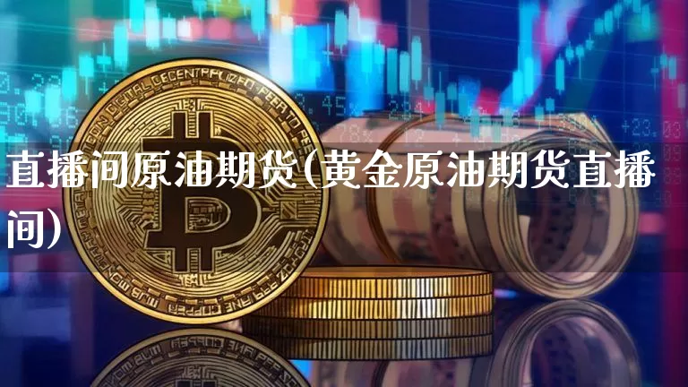 直播间原油期货(黄金原油期货直播间)_https://www.lclxwz.com_广期所_第1张