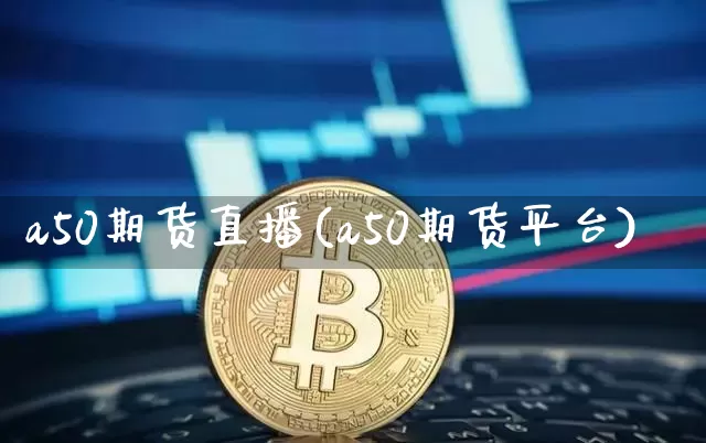 a50期货直播(a50期货平台)_https://www.lclxwz.com_上期能源_第1张