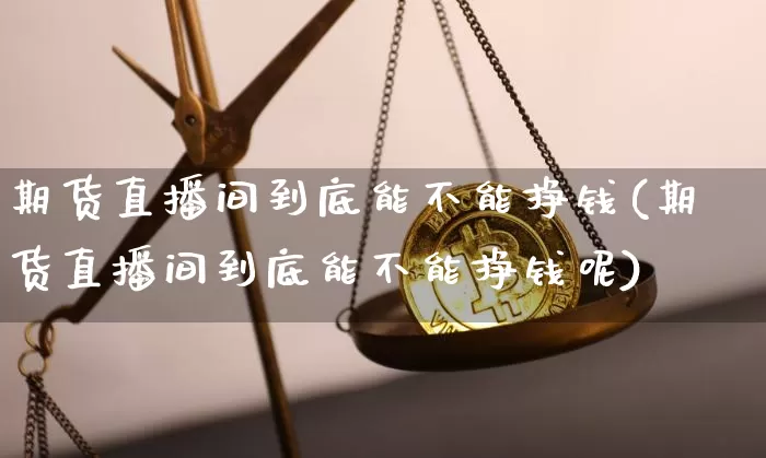期货直播间到底能不能挣钱(期货直播间到底能不能挣钱呢)_https://www.lclxwz.com_上期所_第1张