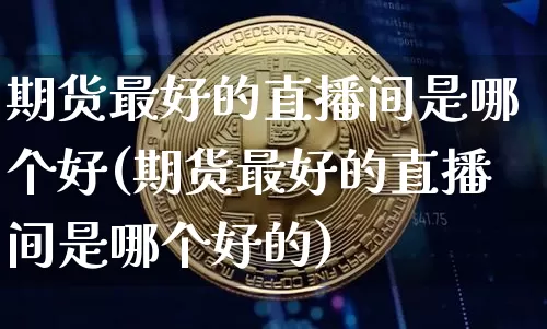 期货最好的直播间是哪个好(期货最好的直播间是哪个好的)_https://www.lclxwz.com_大商所_第1张