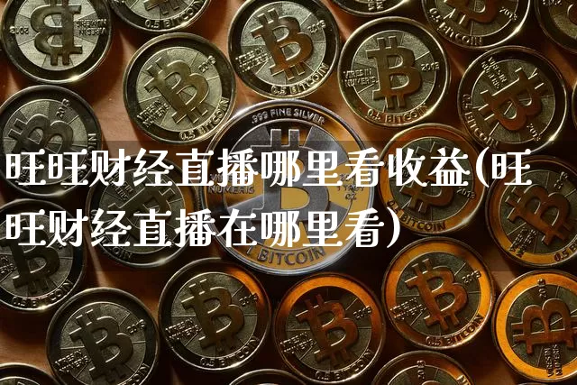 旺旺财经直播哪里看收益(旺旺财经直播在哪里看)_https://www.lclxwz.com_上期能源_第1张