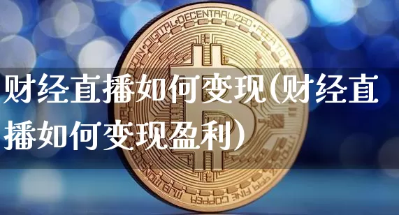 财经直播如何变现(财经直播如何变现盈利)_https://www.lclxwz.com_上期能源_第1张