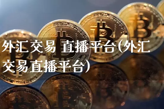 外汇交易 直播平台(外汇交易直播平台)_https://www.lclxwz.com_上期能源_第1张