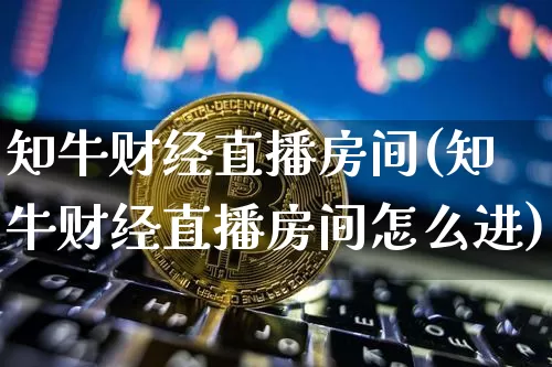 知牛财经直播房间(知牛财经直播房间怎么进)_https://www.lclxwz.com_大商所_第1张
