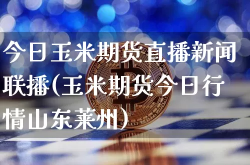今日玉米期货直播新闻联播(玉米期货今日行情山东莱州)_https://www.lclxwz.com_郑商所_第1张