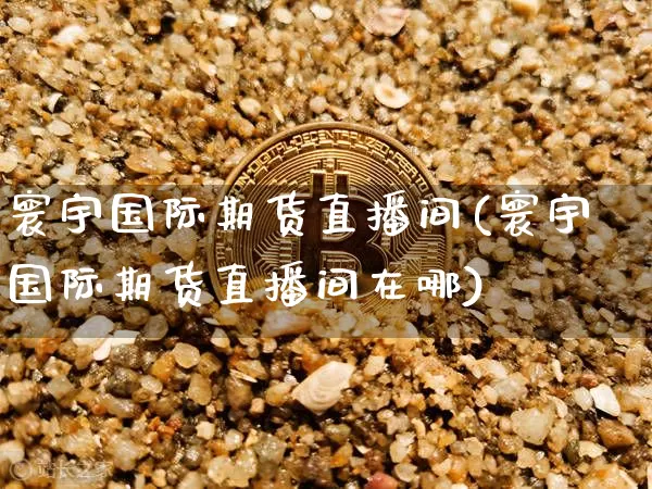 寰宇国际期货直播间(寰宇国际期货直播间在哪)_https://www.lclxwz.com_上期能源_第1张