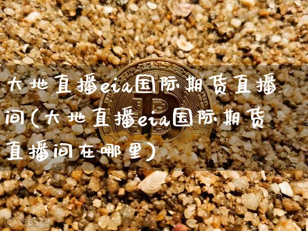 大地直播eia国际期货直播间(大地直播eia国际期货直播间在哪里)_https://www.lclxwz.com_大商所_第1张