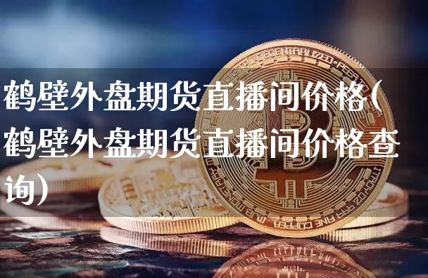 鹤壁外盘期货直播间价格(鹤壁外盘期货直播间价格查询)_https://www.lclxwz.com_大商所_第1张