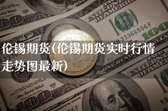 伦锡期货(伦锡期货实时行情走势图最新)_https://www.lclxwz.com_郑商所_第1张