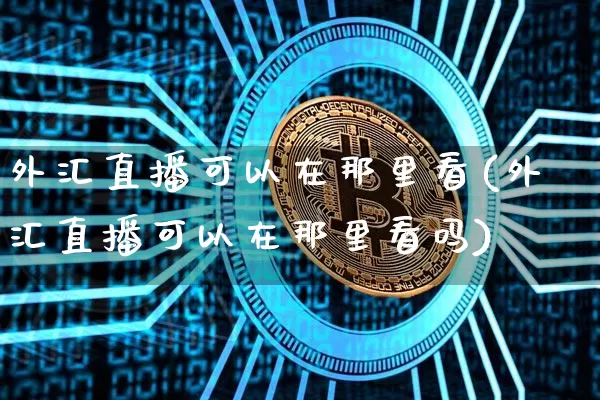 外汇直播可以在那里看(外汇直播可以在那里看吗)_https://www.lclxwz.com_上期能源_第1张