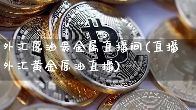 外汇原油贵金属直播间(直播外汇黄金原油直播)_https://www.lclxwz.com_上期能源_第1张