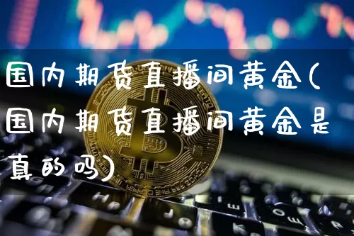 国内期货直播间黄金(国内期货直播间黄金是真的吗)_https://www.lclxwz.com_上期所_第1张