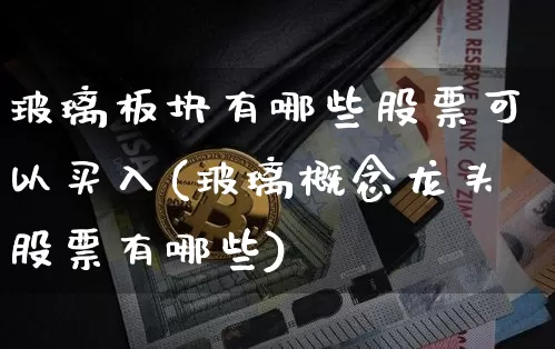 玻璃板块有哪些股票可以买入(玻璃概念龙头股票有哪些)_https://www.lclxwz.com_广期所_第1张