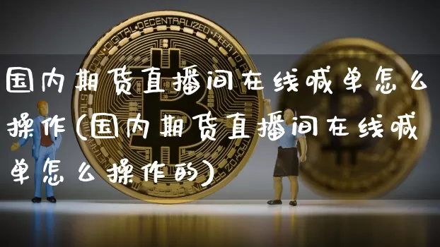 国内期货直播间在线喊单怎么操作(国内期货直播间在线喊单怎么操作的)_https://www.lclxwz.com_广期所_第1张