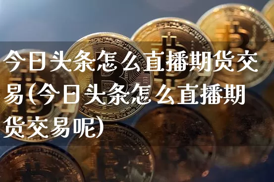 今日头条怎么直播期货交易(今日头条怎么直播期货交易呢)_https://www.lclxwz.com_上期所_第1张