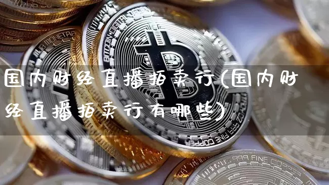 国内财经直播拍卖行(国内财经直播拍卖行有哪些)_https://www.lclxwz.com_上期能源_第1张