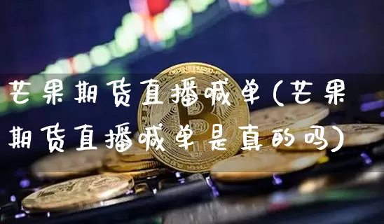 芒果期货直播喊单(芒果期货直播喊单是真的吗)_https://www.lclxwz.com_上期能源_第1张