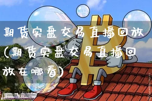 期货实盘交易直播回放(期货实盘交易直播回放在哪看)_https://www.lclxwz.com_大商所_第1张