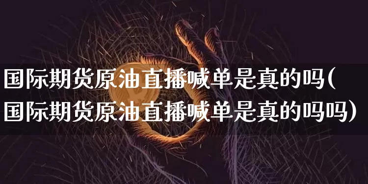 国际期货原油直播喊单是真的吗(国际期货原油直播喊单是真的吗吗)_https://www.lclxwz.com_郑商所_第1张