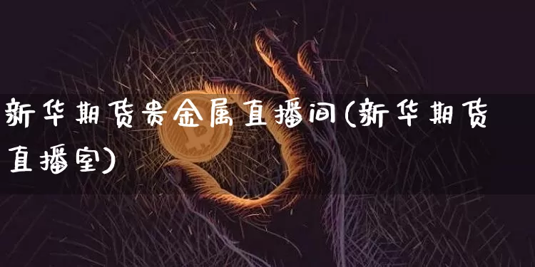 新华期货贵金属直播间(新华期货直播室)_https://www.lclxwz.com_上期所_第1张