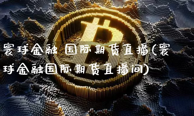 寰球金融 国际期货直播(寰球金融国际期货直播间)_https://www.lclxwz.com_上期所_第1张