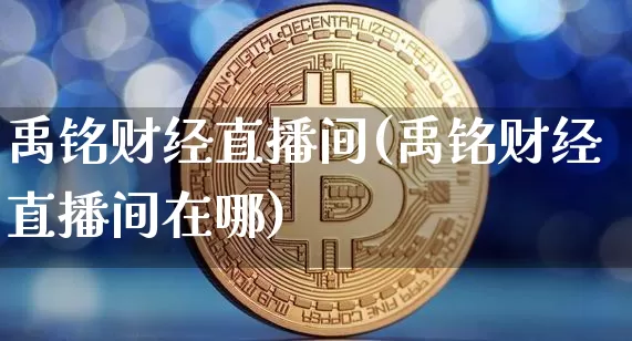 禹铭财经直播间(禹铭财经直播间在哪)_https://www.lclxwz.com_大商所_第1张