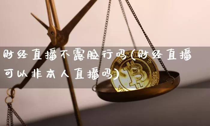 财经直播不露脸行吗(财经直播可以非本人直播吗)_https://www.lclxwz.com_郑商所_第1张