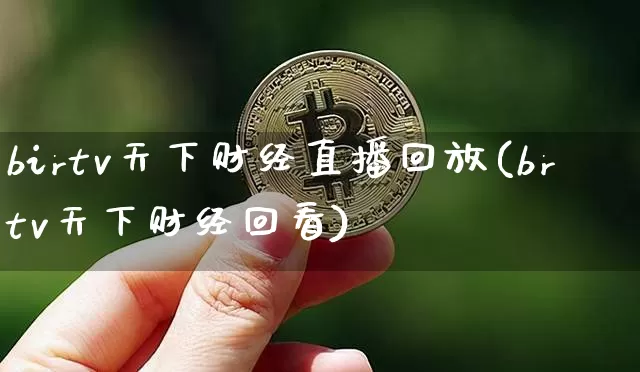 birtv天下财经直播回放(brtv天下财经回看)_https://www.lclxwz.com_上期能源_第1张