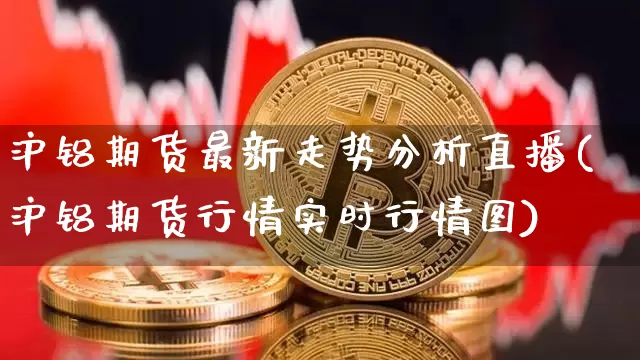 沪铝期货最新走势分析直播(沪铝期货行情实时行情图)_https://www.lclxwz.com_上期能源_第1张