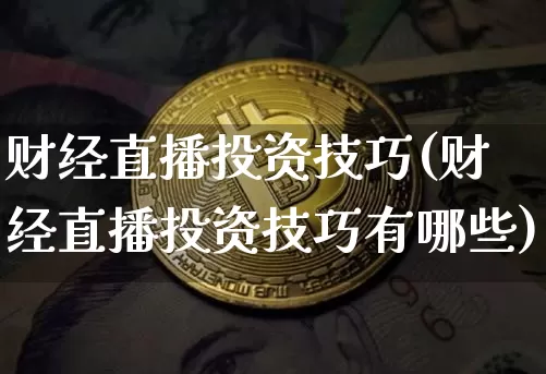 财经直播投资技巧(财经直播投资技巧有哪些)_https://www.lclxwz.com_大商所_第1张