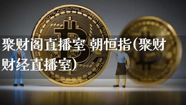 聚财阁直播室 朝恒指(聚财财经直播室)_https://www.lclxwz.com_郑商所_第1张