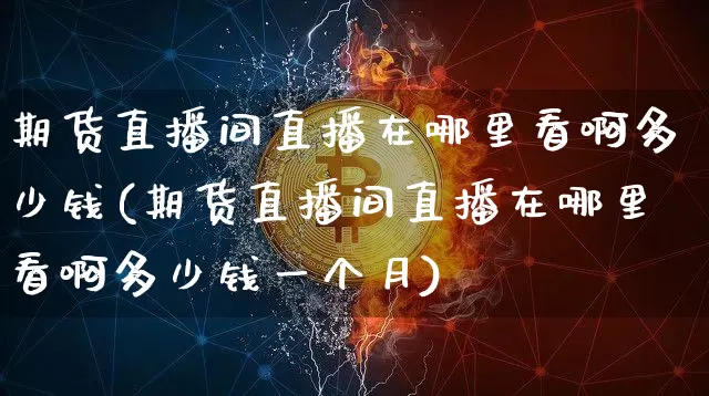 期货直播间直播在哪里看啊多少钱(期货直播间直播在哪里看啊多少钱一个月)_https://www.lclxwz.com_上期能源_第1张