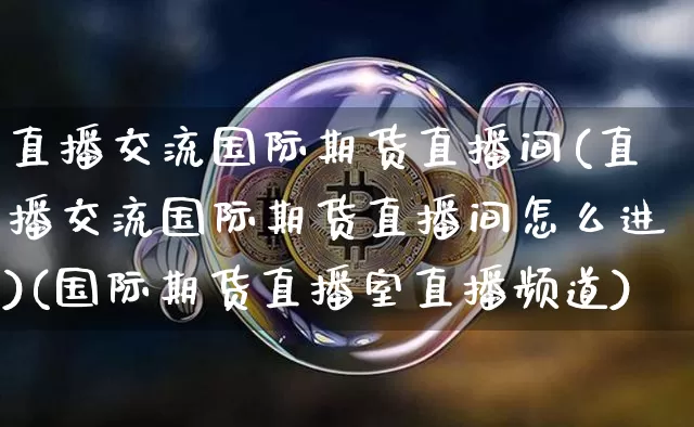 直播交流国际期货直播间(直播交流国际期货直播间怎么进)(国际期货直播室直播频道)_https://www.lclxwz.com_上期能源_第1张