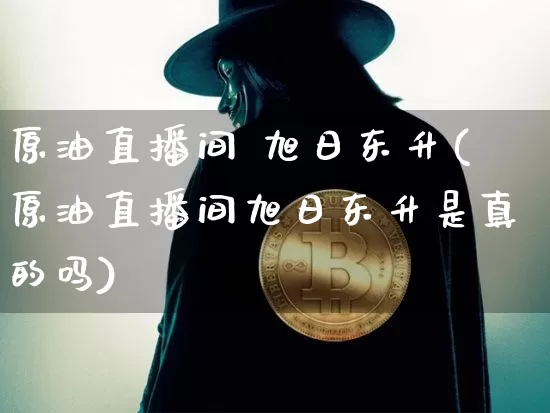 原油直播间 旭日东升(原油直播间旭日东升是真的吗)_https://www.lclxwz.com_大商所_第1张