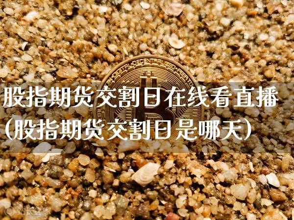 股指期货交割日在线看直播(股指期货交割日是哪天)_https://www.lclxwz.com_大商所_第1张