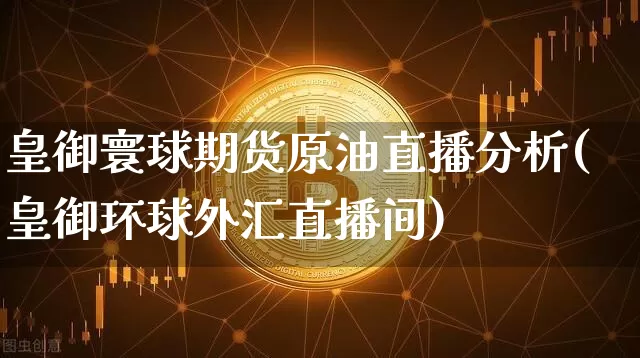皇御寰球期货原油直播分析(皇御环球外汇直播间)_https://www.lclxwz.com_郑商所_第1张