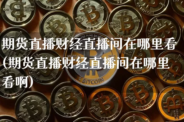 期货直播财经直播间在哪里看(期货直播财经直播间在哪里看啊)_https://www.lclxwz.com_上期所_第1张