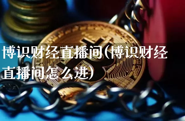 博识财经直播间(博识财经直播间怎么进)_https://www.lclxwz.com_郑商所_第1张