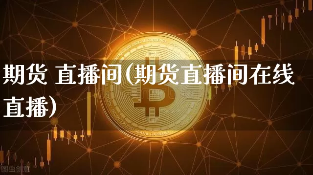 期货 直播间(期货直播间在线直播)_https://www.lclxwz.com_上期所_第1张