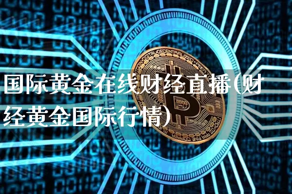 国际黄金在线财经直播(财经黄金国际行情)_https://www.lclxwz.com_郑商所_第1张
