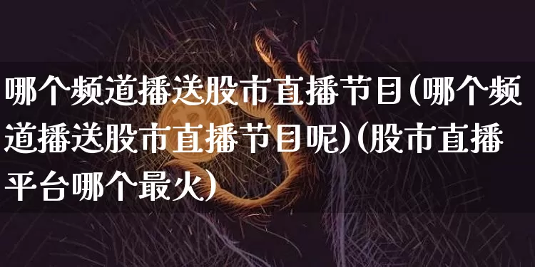 哪个频道播送股市直播节目(哪个频道播送股市直播节目呢)(股市直播平台哪个最火)_https://www.lclxwz.com_上期能源_第1张