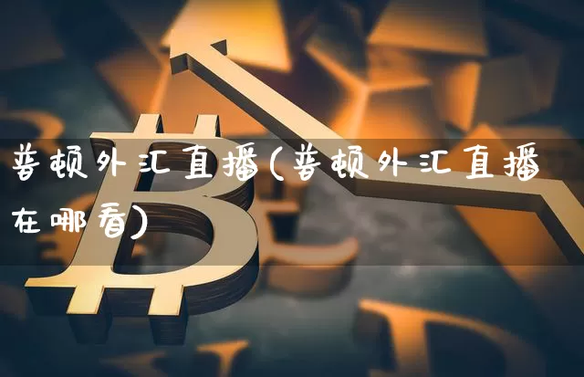 普顿外汇直播(普顿外汇直播在哪看)_https://www.lclxwz.com_郑商所_第1张