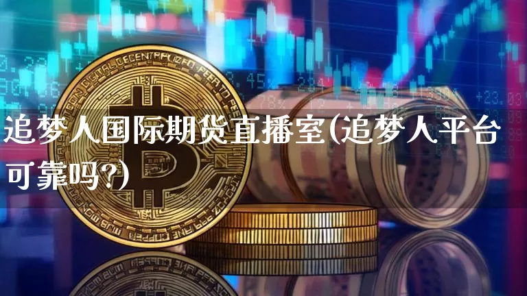 追梦人国际期货直播室(追梦人平台可靠吗?)_https://www.lclxwz.com_广期所_第1张