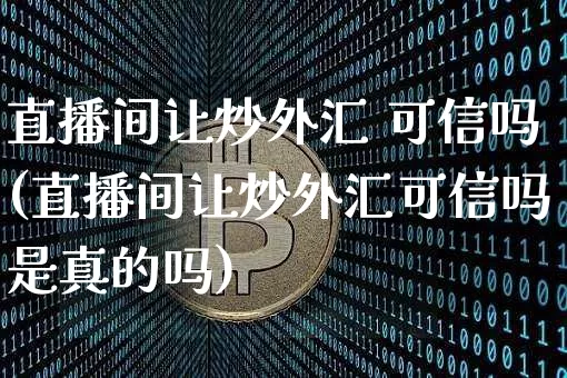 直播间让炒外汇 可信吗(直播间让炒外汇可信吗是真的吗)_https://www.lclxwz.com_郑商所_第1张